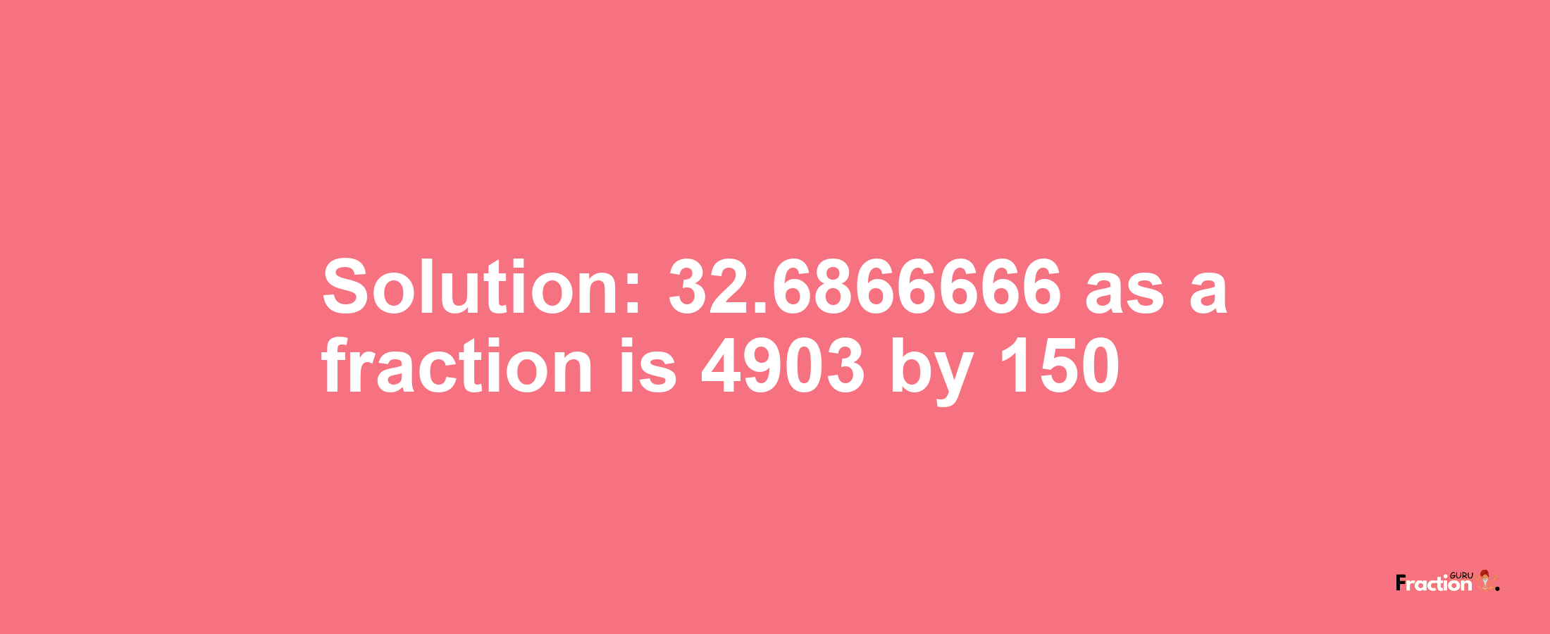 Solution:32.6866666 as a fraction is 4903/150